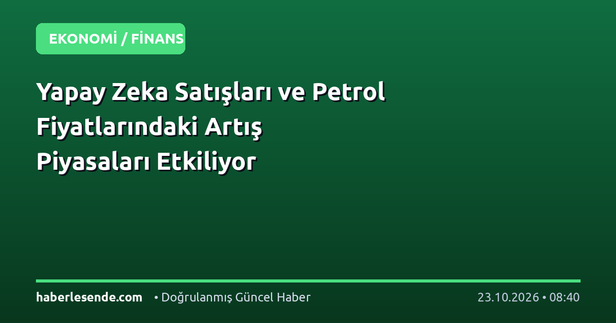 Yapay Zeka Satışları ve Petrol Fiyatlarındaki Artış Piyasaları Etkiliyor
