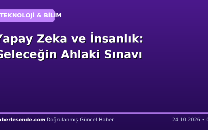 Yapay Zeka ve İnsanlık: Geleceğin Ahlaki Sınavı
