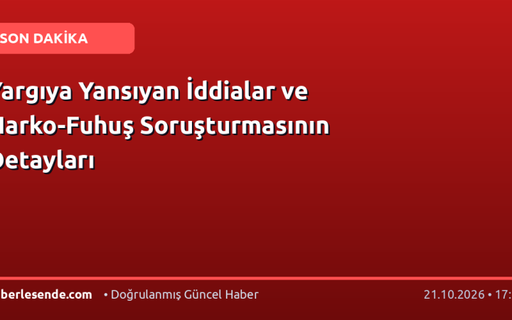 Yargıya Yansıyan İddialar ve Narko-Fuhuş Soruşturmasının Detayları