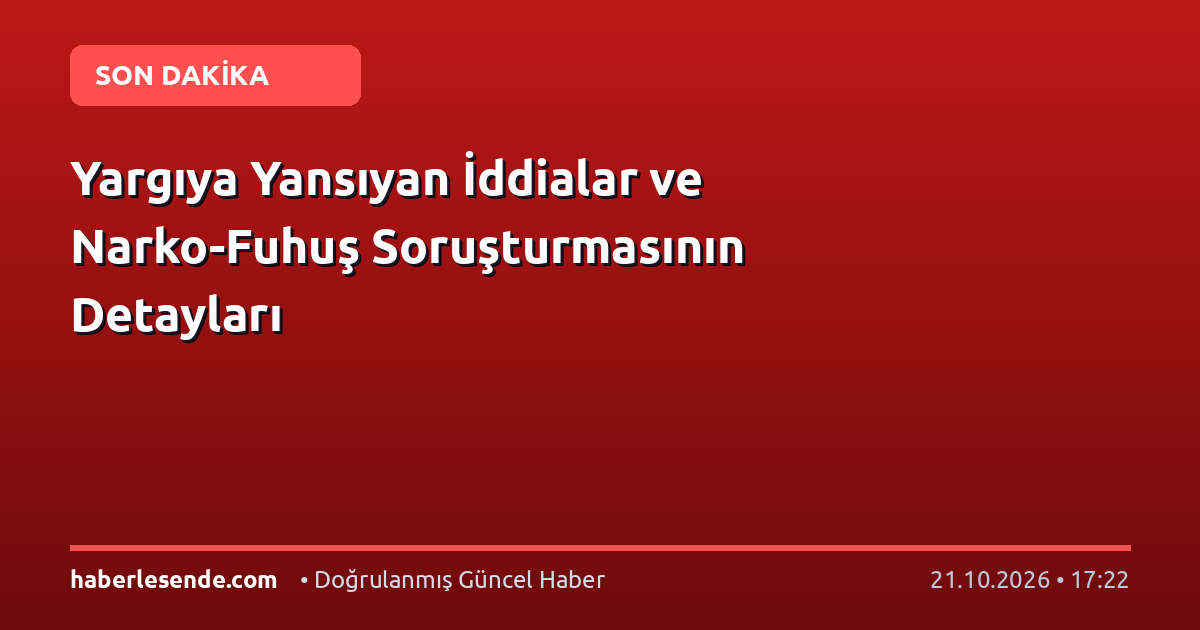 Yargıya Yansıyan İddialar ve Narko-Fuhuş Soruşturmasının Detayları