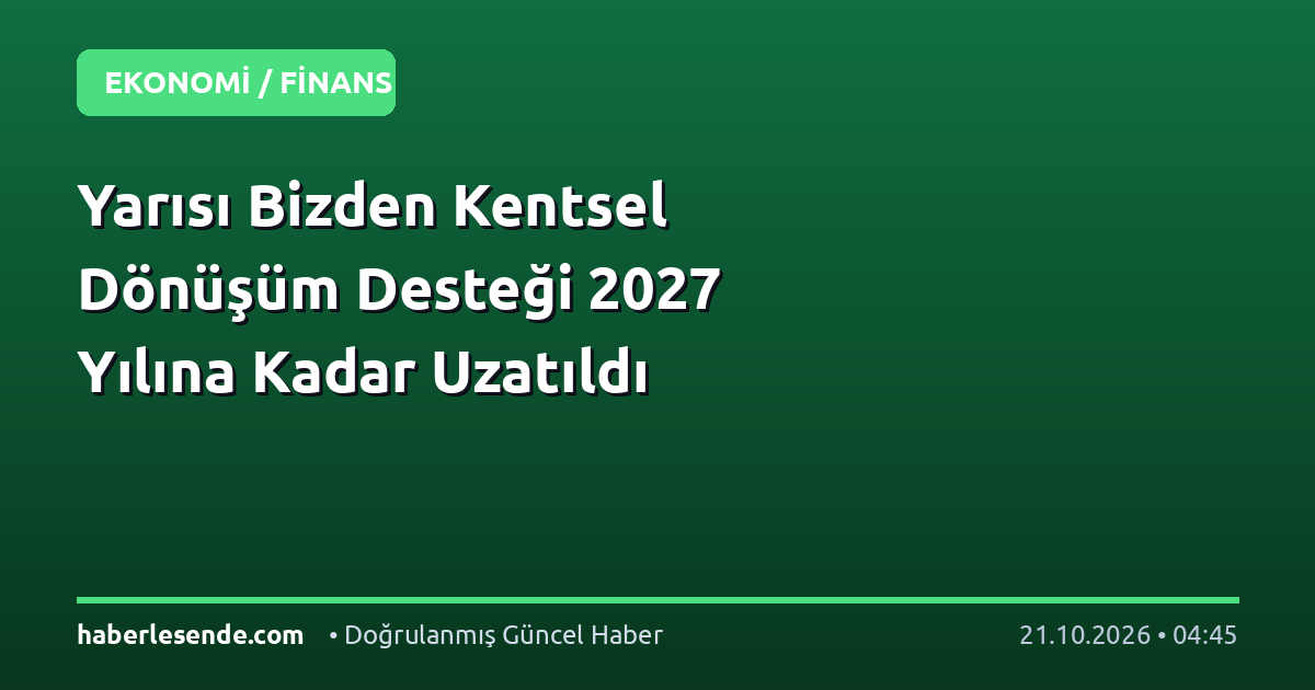 Yarısı Bizden Kentsel Dönüşüm Desteği 2027 Yılına Kadar Uzatıldı