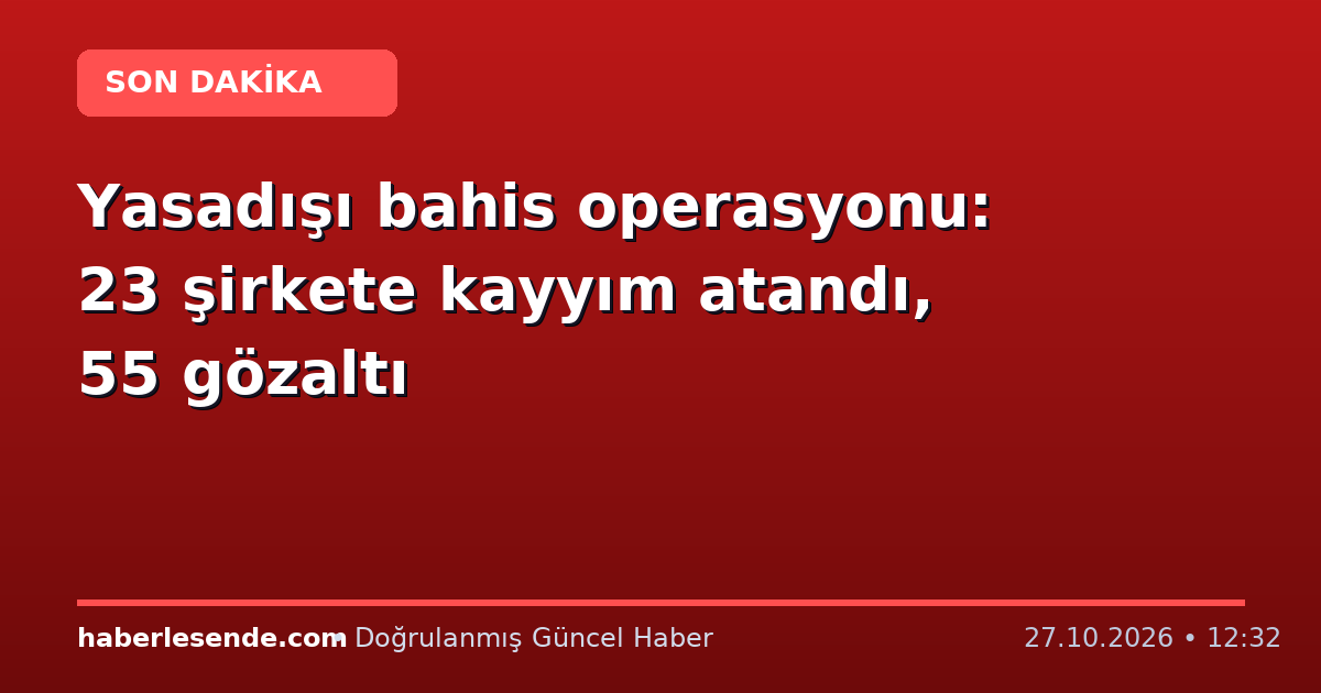 Yasadışı bahis operasyonu: 23 şirkete kayyım atandı, 55 gözaltı