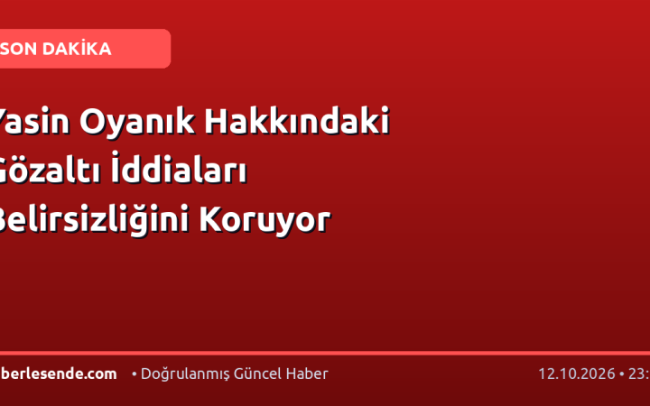 Yasin Oyanık Hakkındaki Gözaltı İddiaları Belirsizliğini Koruyor