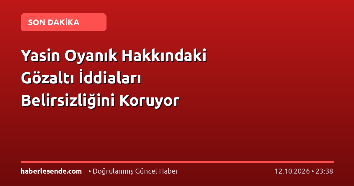 Yasin Oyanık Hakkındaki Gözaltı İddiaları Belirsizliğini Koruyor