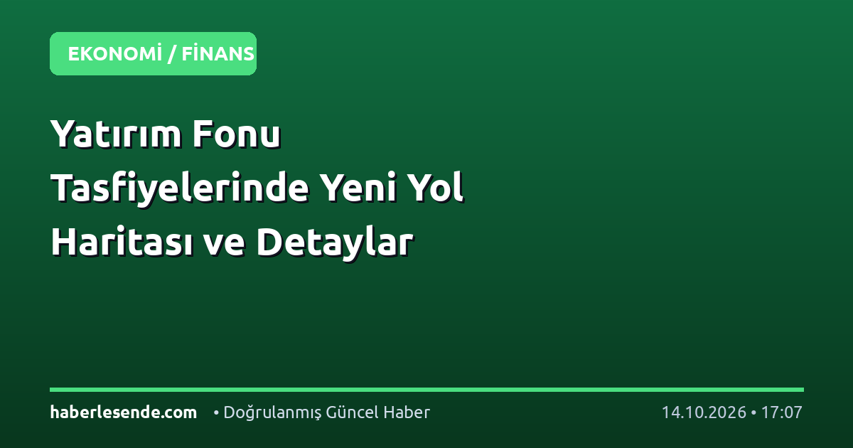 Yatırım Fonu Tasfiyelerinde Yeni Yol Haritası ve Detaylar