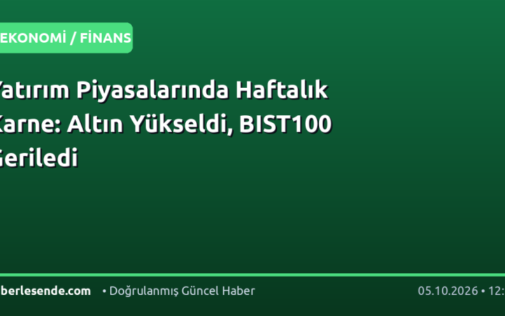 Yatırım Piyasalarında Haftalık Karne: Altın Yükseldi, BIST100 Geriledi