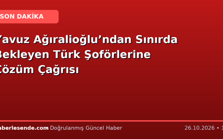 Yavuz Ağıralioğlu’ndan Sınırda Bekleyen Türk Şoförlerine Çözüm Çağrısı