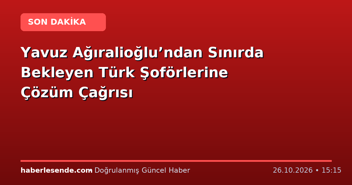 Yavuz Ağıralioğlu’ndan Sınırda Bekleyen Türk Şoförlerine Çözüm Çağrısı