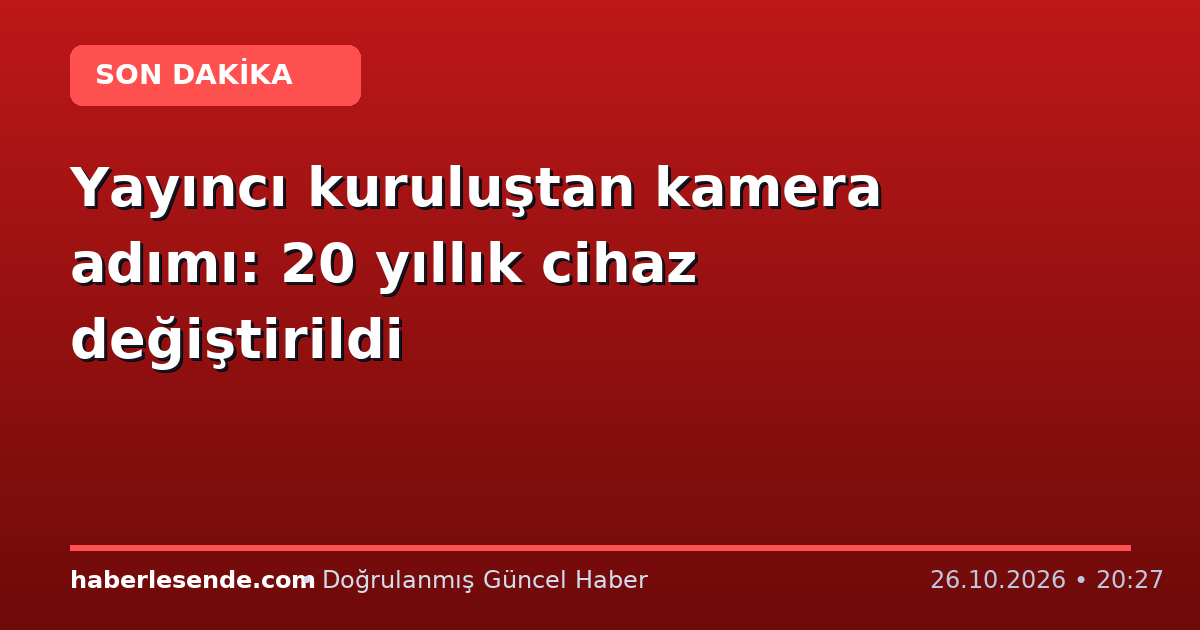 Yayıncı kuruluştan kamera adımı: 20 yıllık cihaz değiştirildi