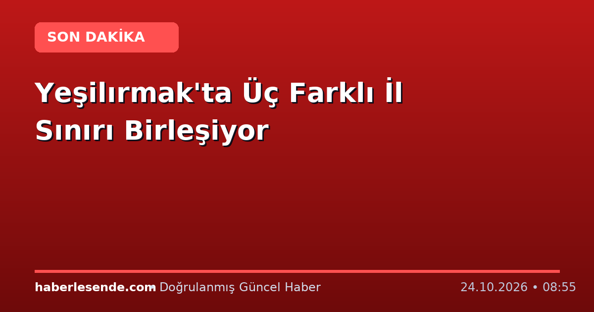 Yeşilırmak'ta Üç Farklı İl Sınırı Birleşiyor