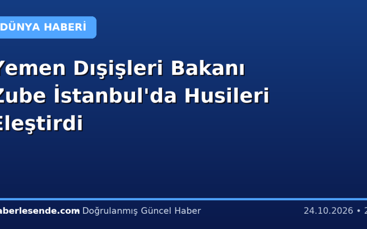 Yemen Dışişleri Bakanı Zube İstanbul'da Husileri Eleştirdi