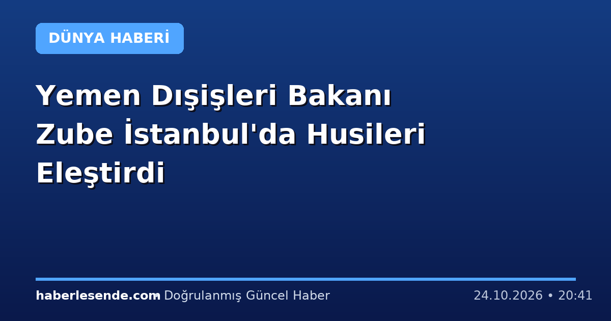 Yemen Dışişleri Bakanı Zube İstanbul'da Husileri Eleştirdi