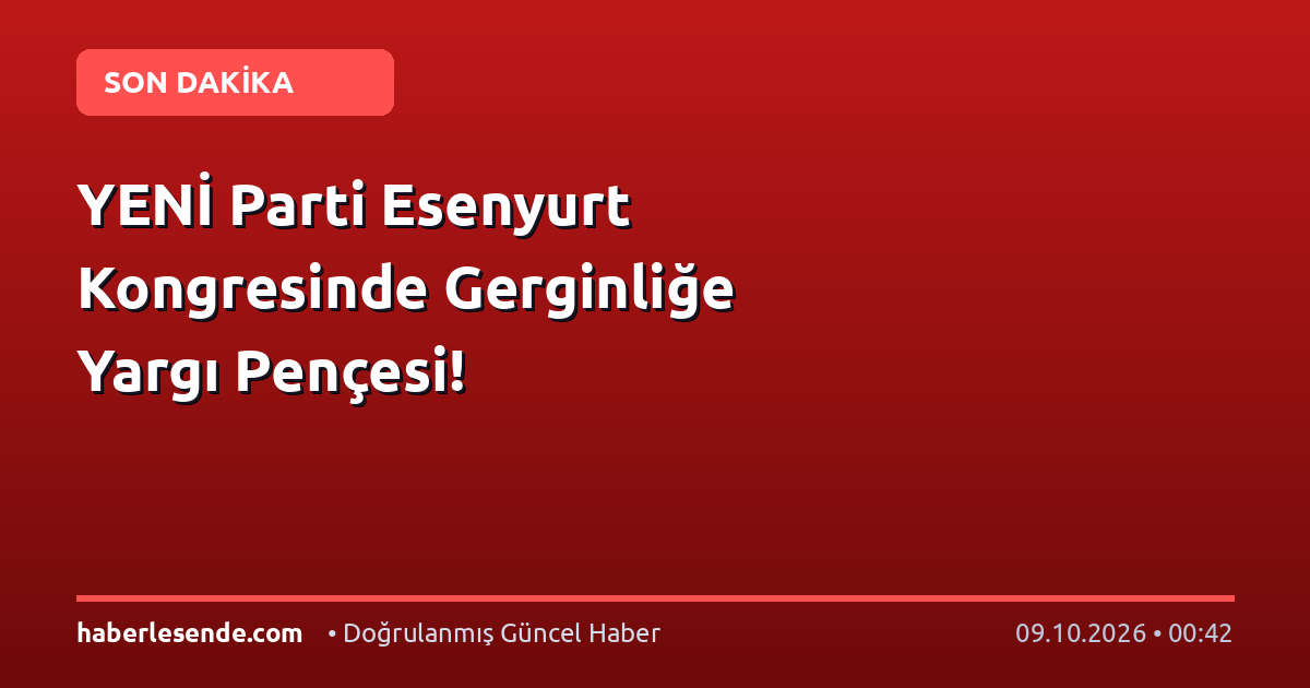 YENİ Parti Esenyurt Kongresinde Gerginliğe Yargı Pençesi!