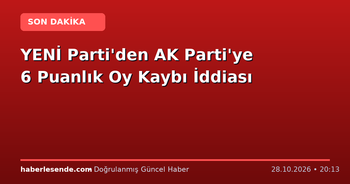 YENİ Parti'den AK Parti'ye 6 Puanlık Oy Kaybı İddiası