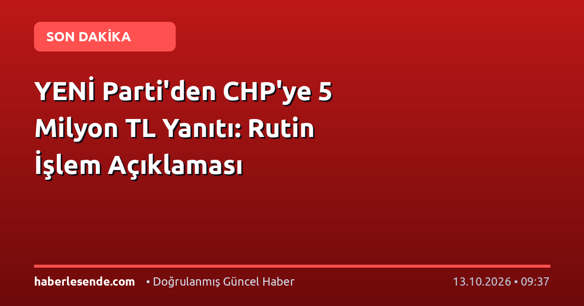 YENİ Parti'den CHP'ye 5 Milyon TL Yanıtı: Rutin İşlem Açıklaması