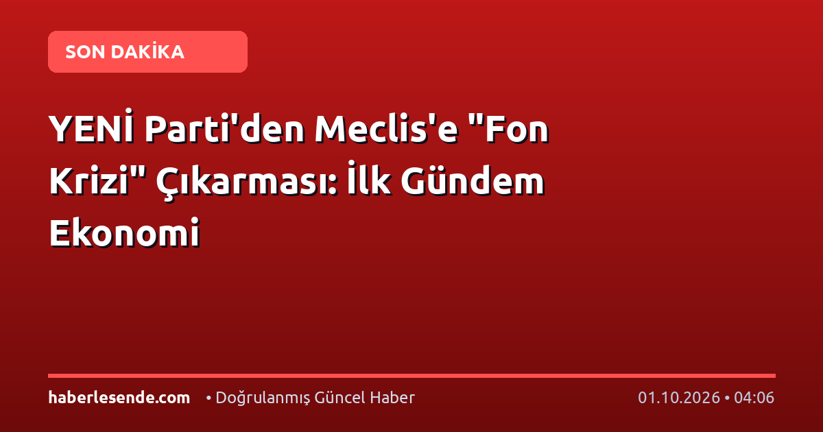 YENİ Parti'den Meclis'e "Fon Krizi" Çıkarması: İlk Gündem Ekonomi