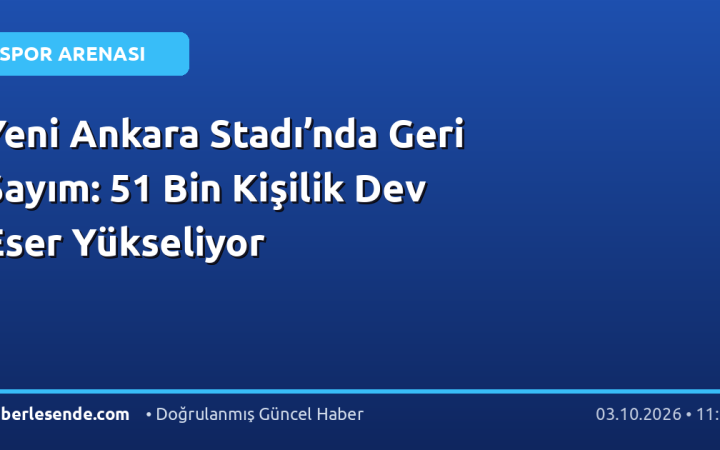 Yeni Ankara Stadı’nda Geri Sayım: 51 Bin Kişilik Dev Eser Yükseliyor