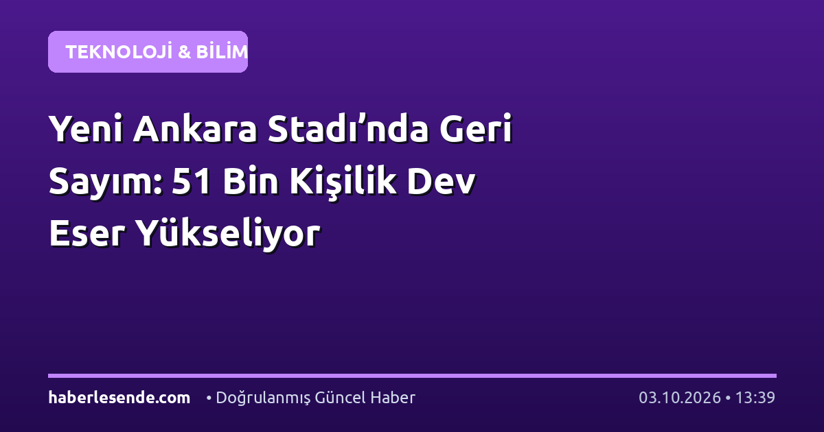 Yeni Ankara Stadı’nda Geri Sayım: 51 Bin Kişilik Dev Eser Yükseliyor