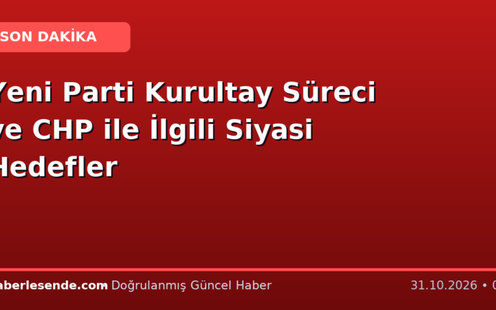 Yeni Parti Kurultay Süreci ve CHP ile İlgili Siyasi Hedefler