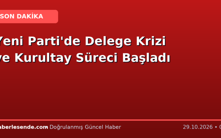 Yeni Parti'de Delege Krizi ve Kurultay Süreci Başladı