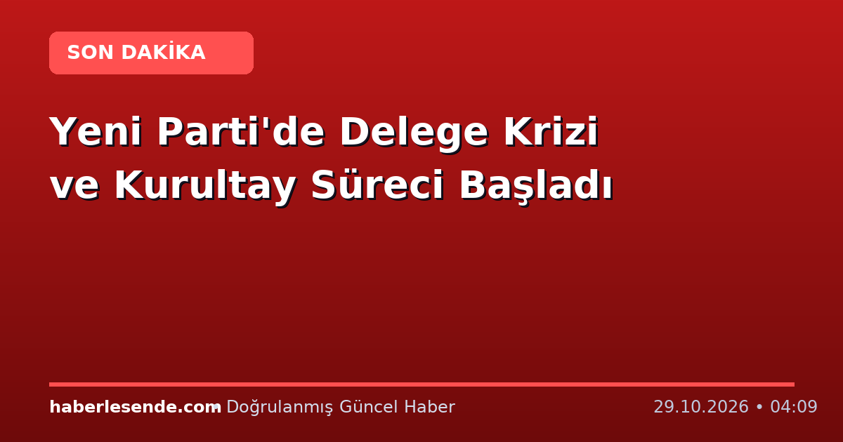 Yeni Parti'de Delege Krizi ve Kurultay Süreci Başladı