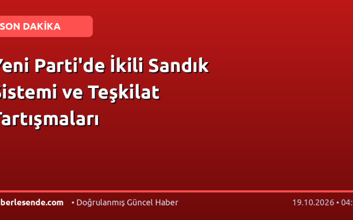 Yeni Parti'de İkili Sandık Sistemi ve Teşkilat Tartışmaları