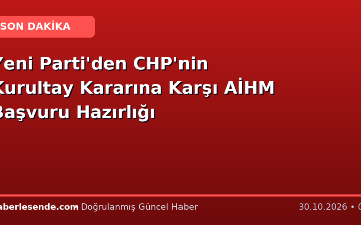 Yeni Parti'den CHP'nin Kurultay Kararına Karşı AİHM Başvuru Hazırlığı