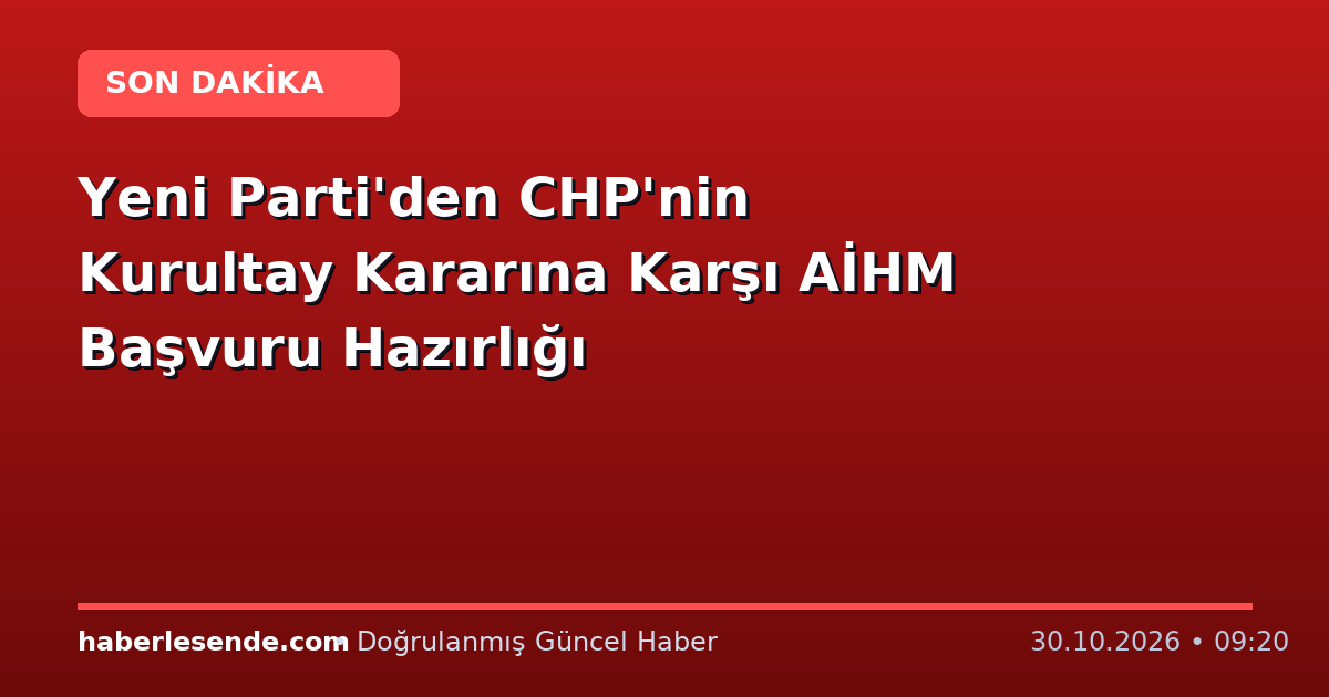 Yeni Parti'den CHP'nin Kurultay Kararına Karşı AİHM Başvuru Hazırlığı