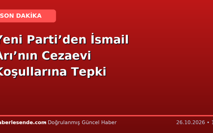 Yeni Parti’den İsmail Arı’nın Cezaevi Koşullarına Tepki