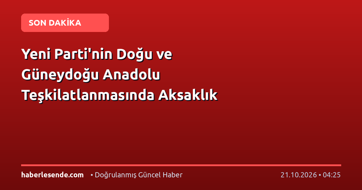 Yeni Parti'nin Doğu ve Güneydoğu Anadolu Teşkilatlanmasında Aksaklık