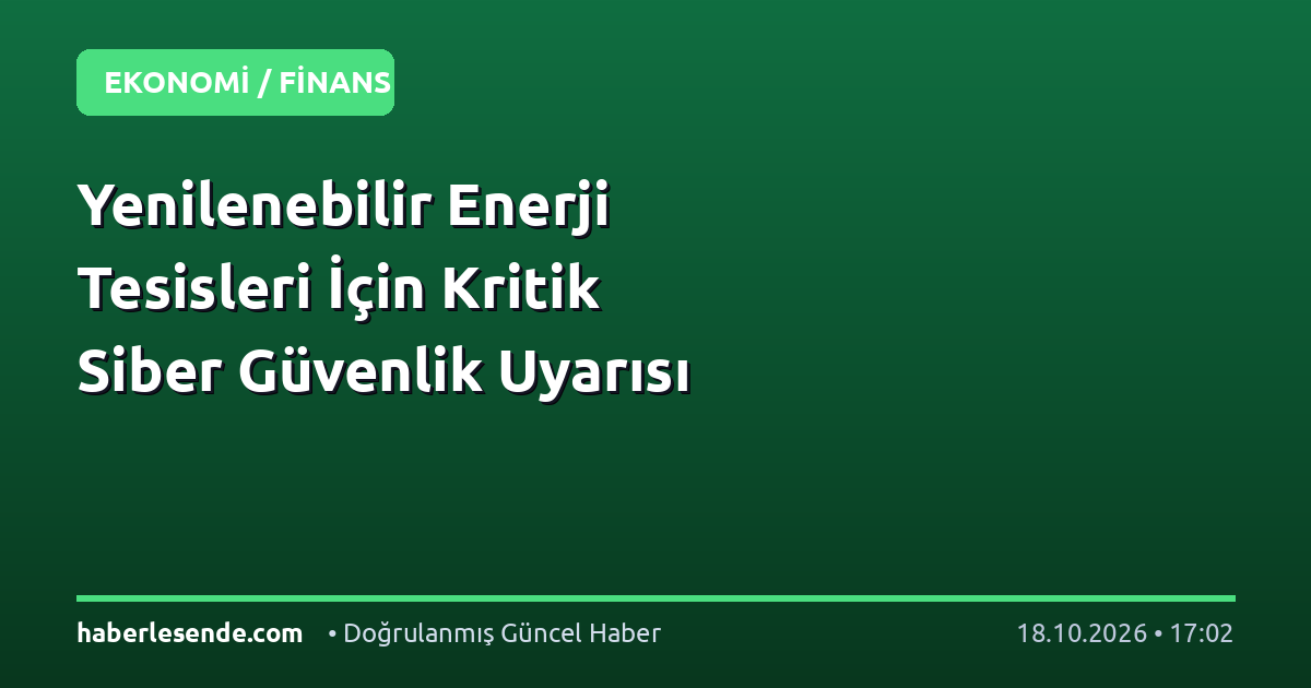 Yenilenebilir Enerji Tesisleri İçin Kritik Siber Güvenlik Uyarısı