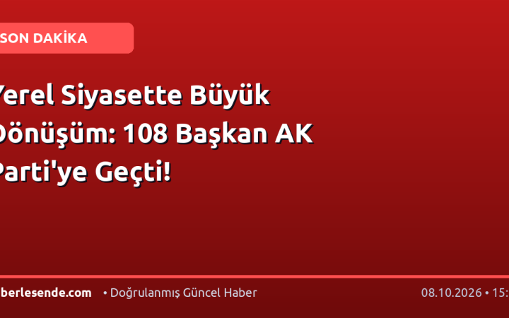 Yerel Siyasette Büyük Dönüşüm: 108 Başkan AK Parti'ye Geçti!