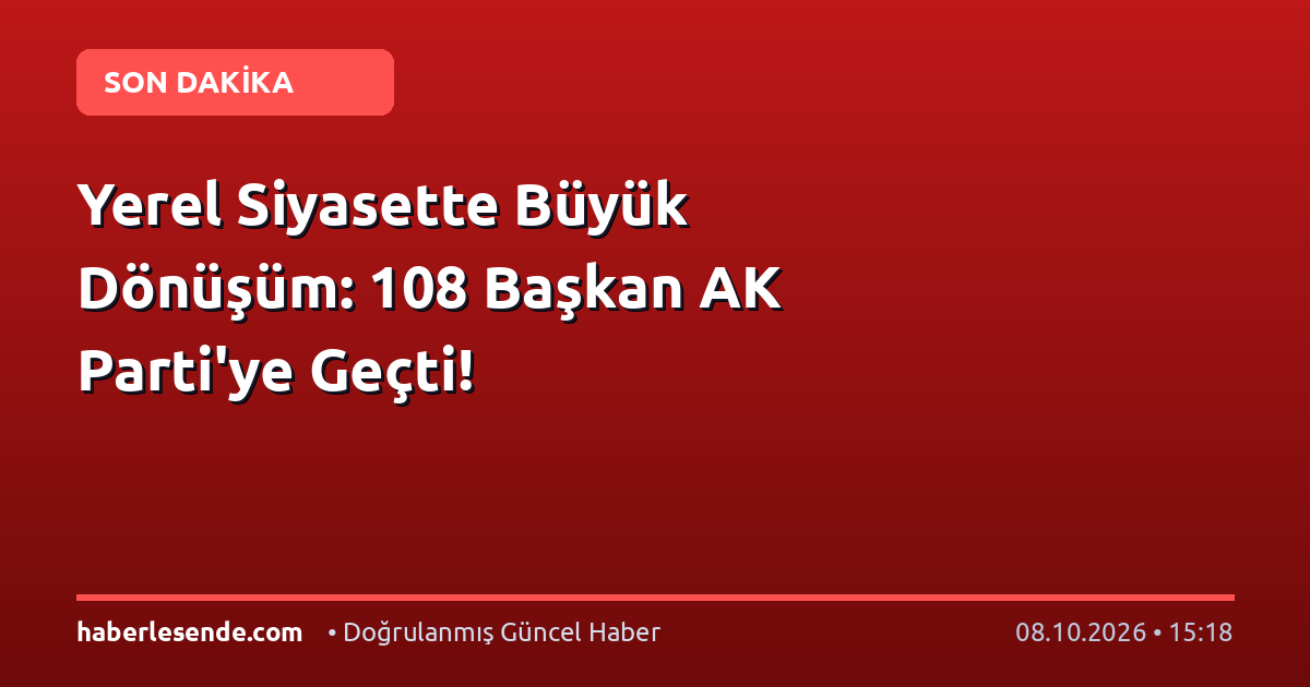 Yerel Siyasette Büyük Dönüşüm: 108 Başkan AK Parti'ye Geçti!