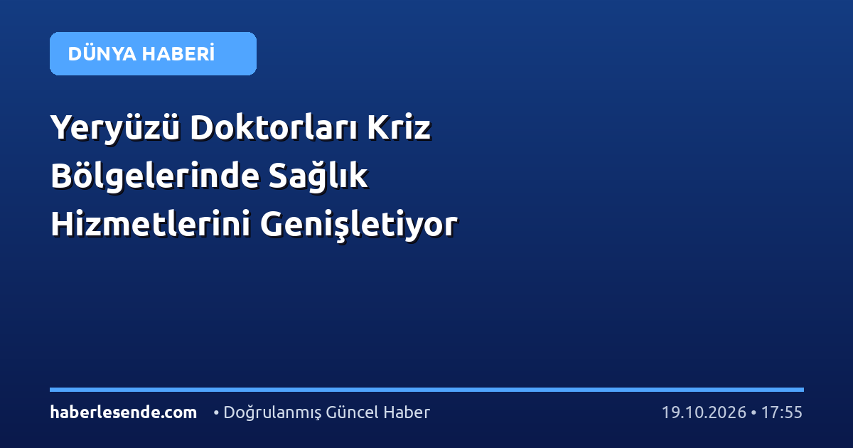 Yeryüzü Doktorları Kriz Bölgelerinde Sağlık Hizmetlerini Genişletiyor