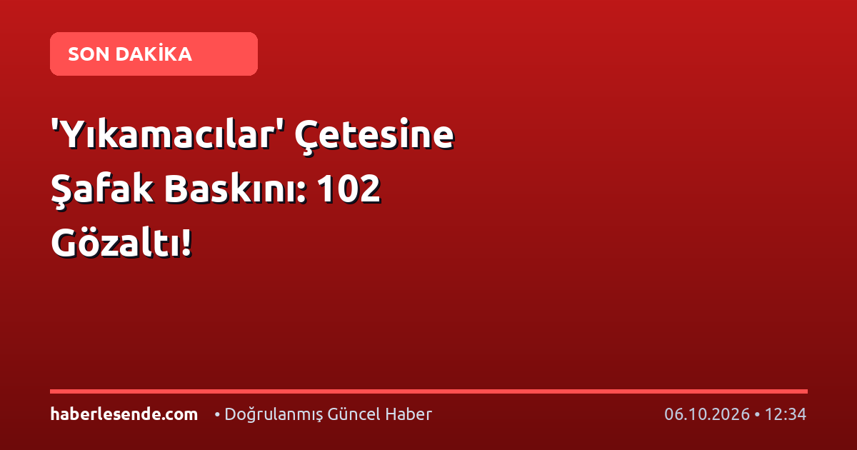 'Yıkamacılar' Çetesine Şafak Baskını: 102 Gözaltı!