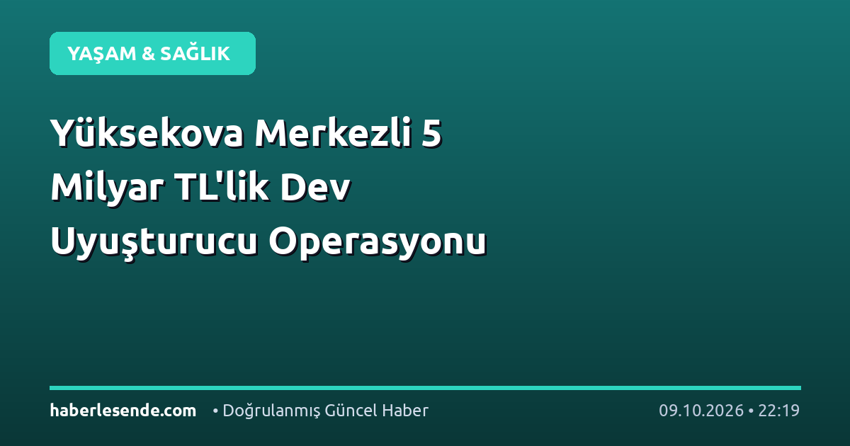 Yüksekova Merkezli 5 Milyar TL'lik Dev Uyuşturucu Operasyonu