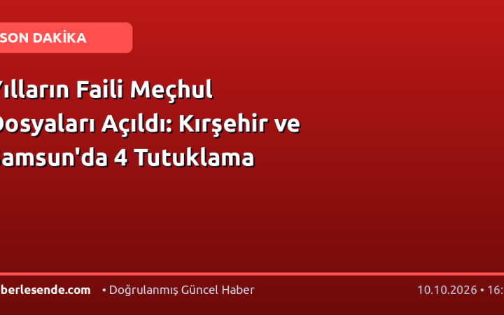 Yılların Faili Meçhul Dosyaları Açıldı: Kırşehir ve Samsun'da 4 Tutuklama