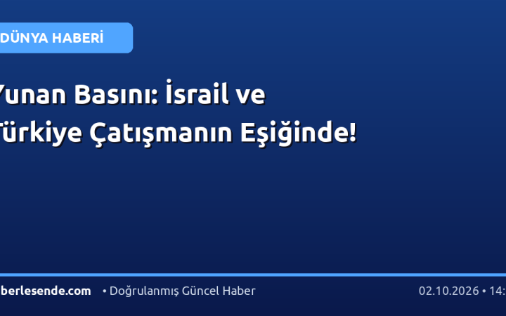 Yunan Basını: İsrail ve Türkiye Çatışmanın Eşiğinde!