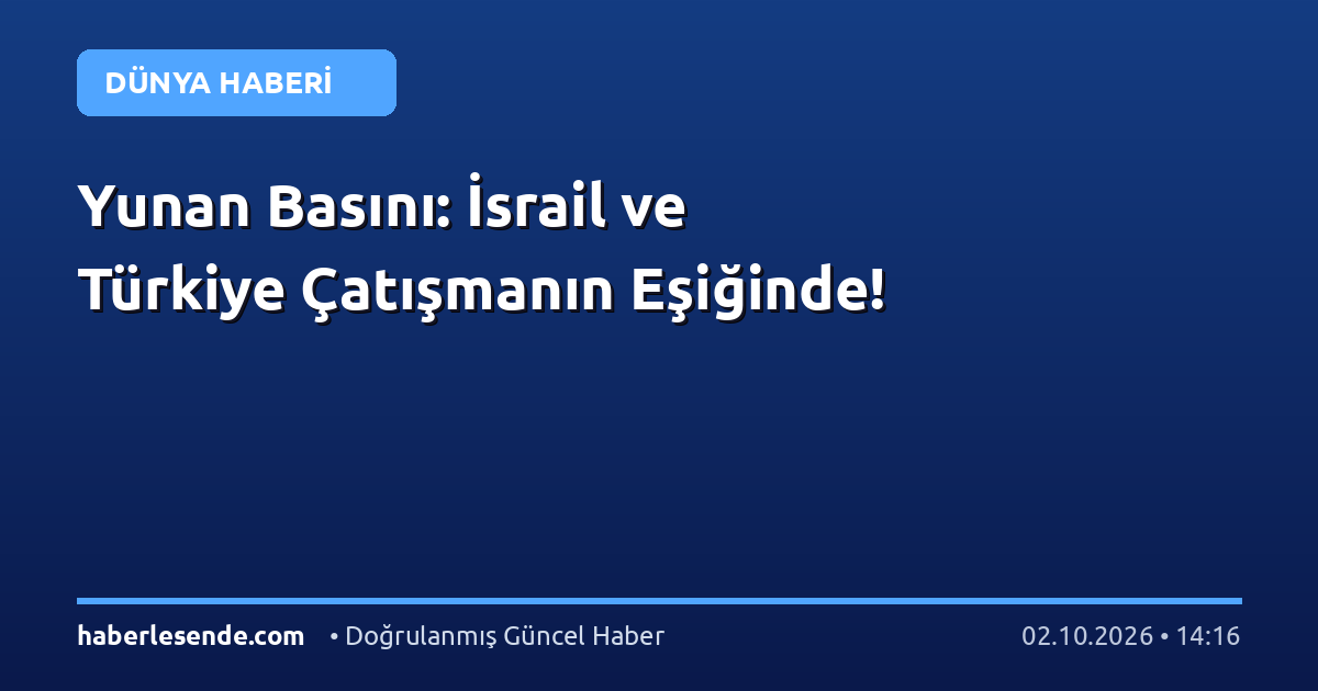 Yunan Basını: İsrail ve Türkiye Çatışmanın Eşiğinde!