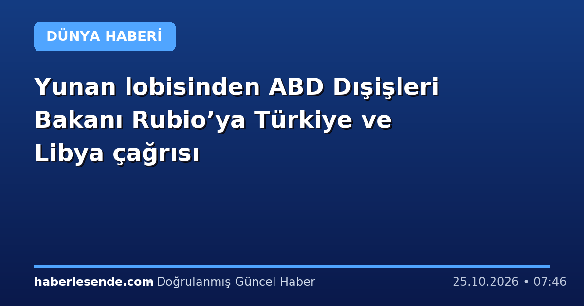 Yunan lobisinden ABD Dışişleri Bakanı Rubio’ya Türkiye ve Libya çağrısı