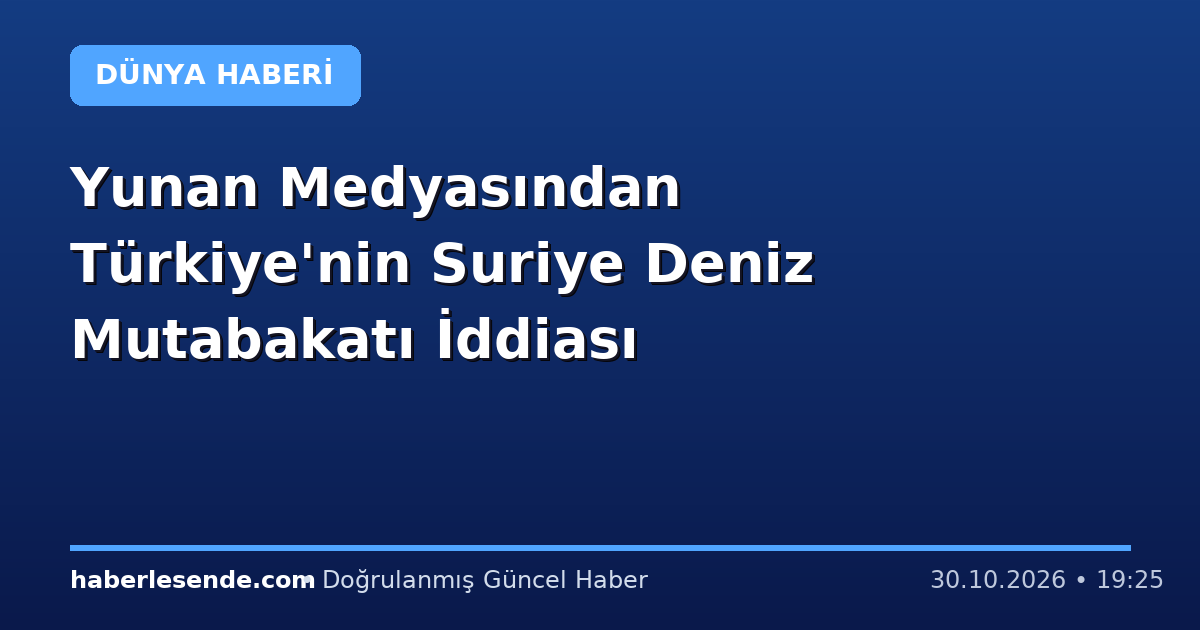 Yunan Medyasından Türkiye'nin Suriye Deniz Mutabakatı İddiası