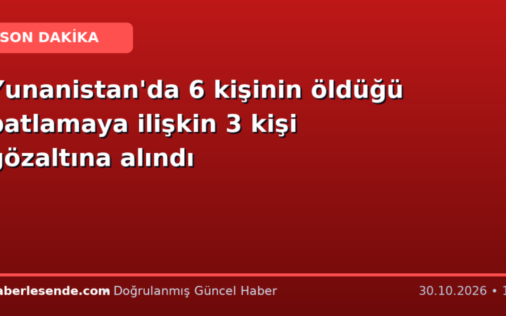 Yunanistan'da 6 kişinin öldüğü patlamaya ilişkin 3 kişi gözaltına alındı