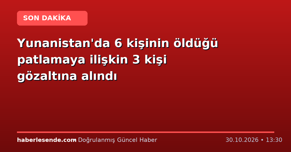 Yunanistan'da 6 kişinin öldüğü patlamaya ilişkin 3 kişi gözaltına alındı