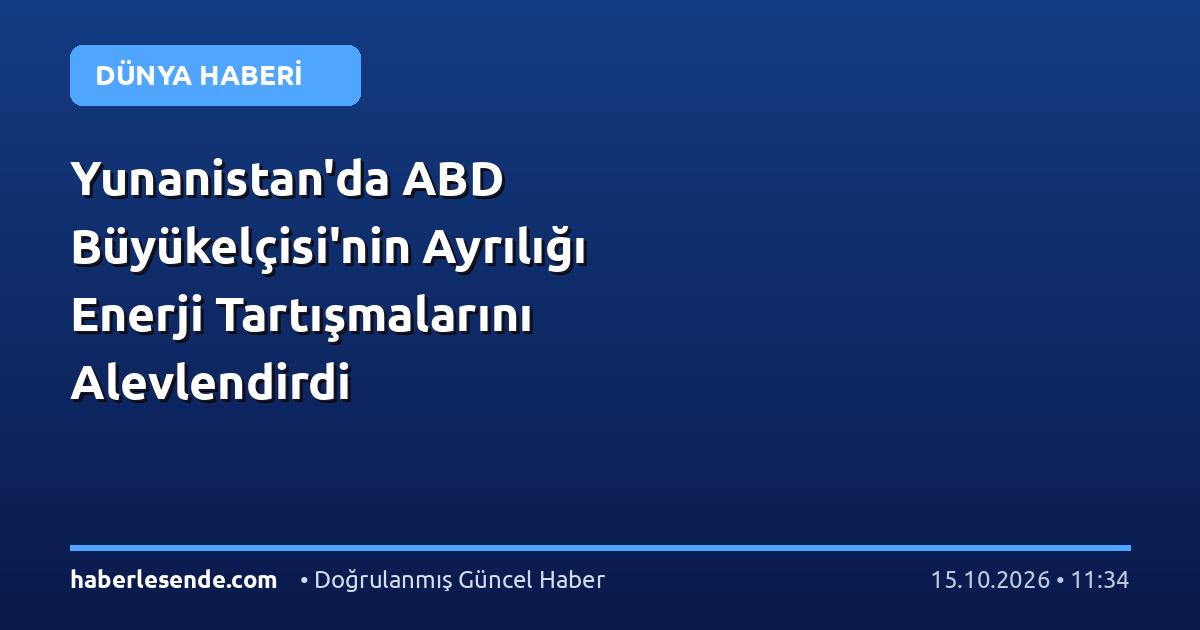 Yunanistan'da ABD Büyükelçisi'nin Ayrılığı Enerji Tartışmalarını Alevlendirdi