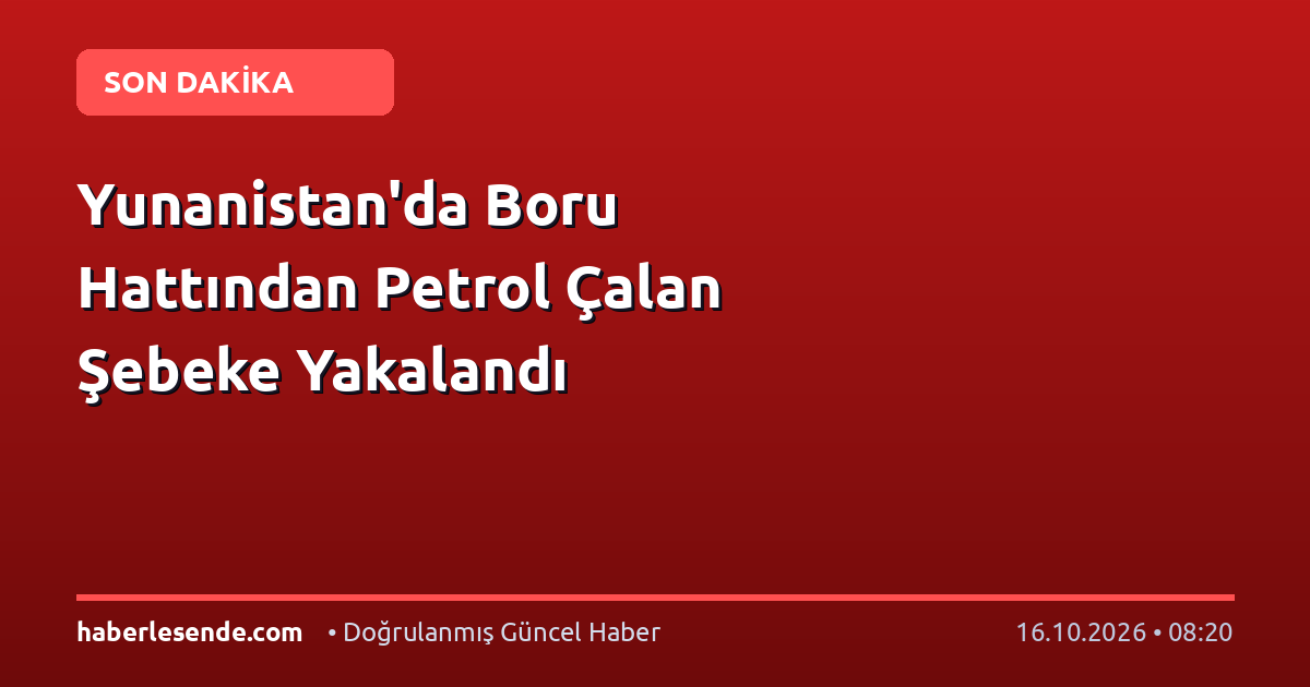 Yunanistan'da Boru Hattından Petrol Çalan Şebeke Yakalandı