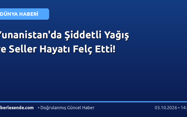 Yunanistan'da Şiddetli Yağış ve Seller Hayatı Felç Etti!