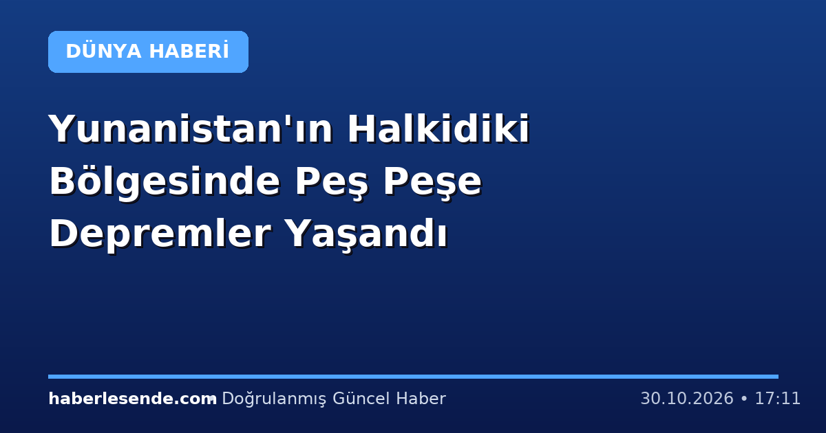 Yunanistan'ın Halkidiki Bölgesinde Peş Peşe Depremler Yaşandı