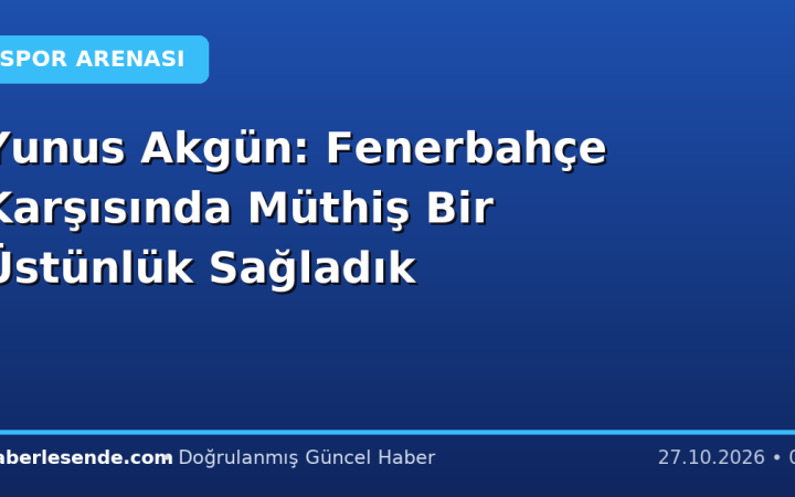 Yunus Akgün: Fenerbahçe Karşısında Müthiş Bir Üstünlük Sağladık