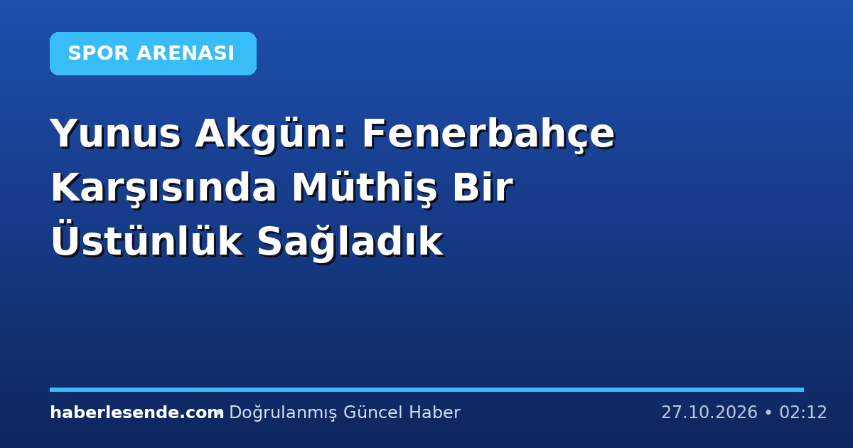 Yunus Akgün: Fenerbahçe Karşısında Müthiş Bir Üstünlük Sağladık