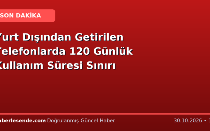 Yurt Dışından Getirilen Telefonlarda 120 Günlük Kullanım Süresi Sınırı